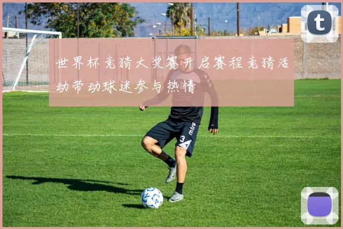 世界杯竞猜大奖赛开启赛程竞猜活动带动球迷参与热情