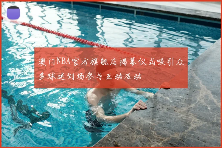 澳门NBA官方旗舰店揭幕仪式吸引众多球迷到场参与互动活动