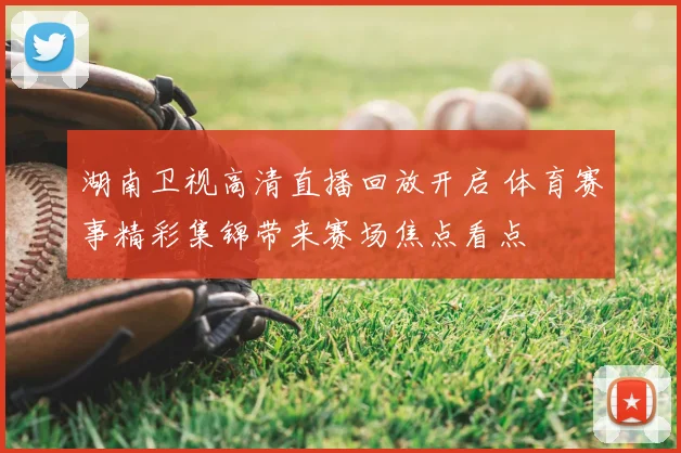 湖南卫视高清直播回放开启 体育赛事精彩集锦带来赛场焦点看点