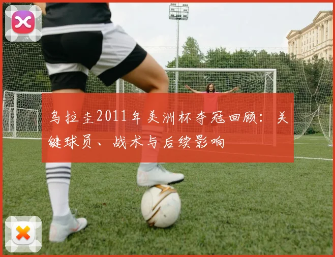 乌拉圭2011年美洲杯夺冠回顾：关键球员、战术与后续影响