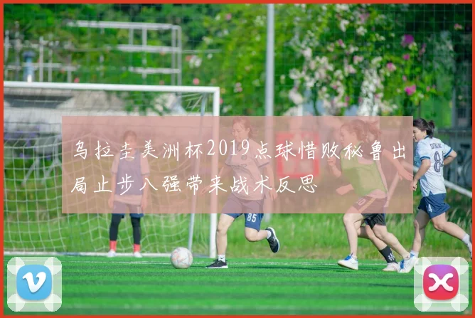 乌拉圭美洲杯2019点球惜败秘鲁出局止步八强带来战术反思