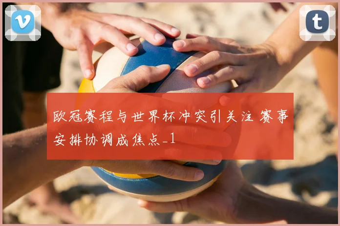 欧冠赛程与世界杯冲突引关注 赛事安排协调成焦点_1