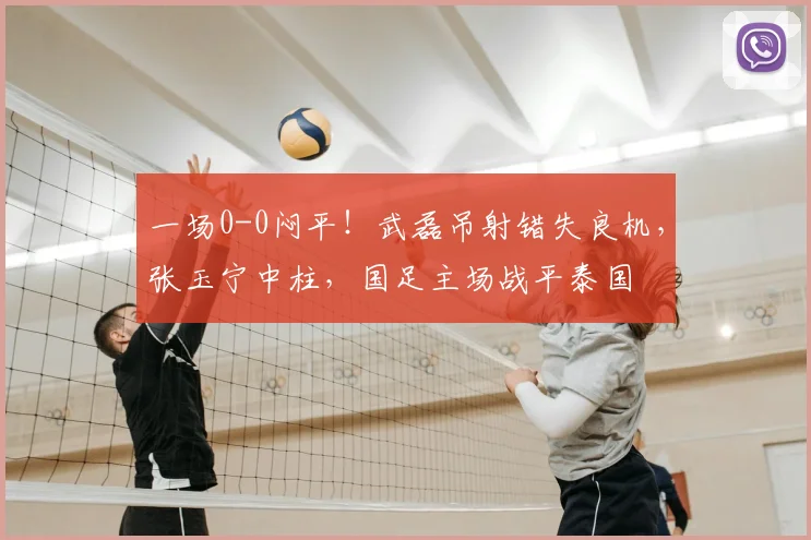 一场0-0闷平！武磊吊射错失良机，张玉宁中柱，国足主场战平泰国
