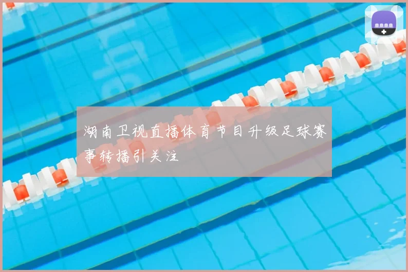 湖南卫视直播体育节目升级足球赛事转播引关注