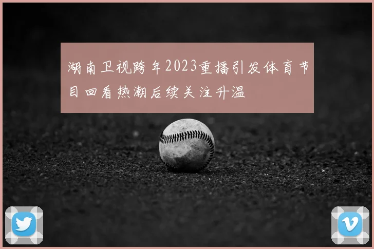 湖南卫视跨年2023重播引发体育节目回看热潮后续关注升温