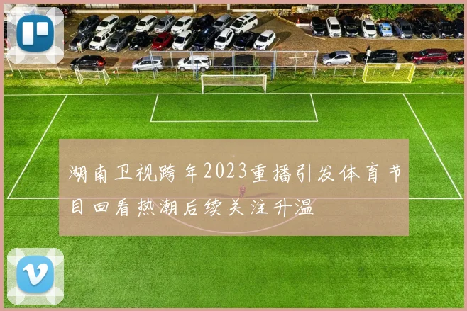 湖南卫视跨年2023重播引发体育节目回看热潮后续关注升温