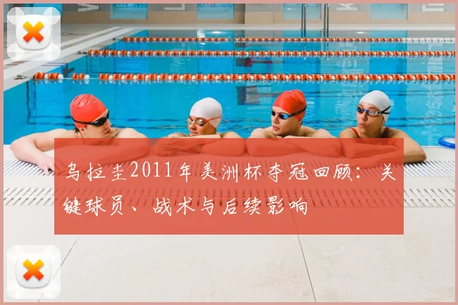 乌拉圭2011年美洲杯夺冠回顾：关键球员、战术与后续影响