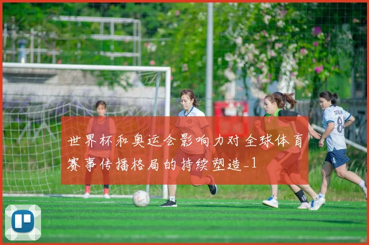 世界杯和奥运会影响力对全球体育赛事传播格局的持续塑造_1