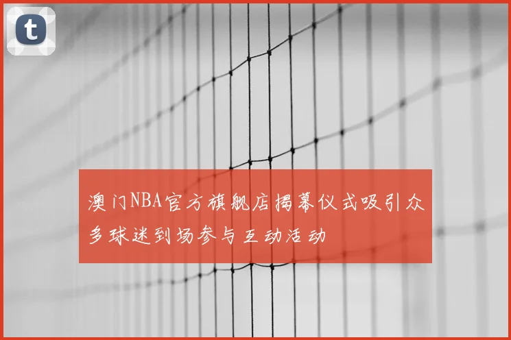澳门NBA官方旗舰店揭幕仪式吸引众多球迷到场参与互动活动