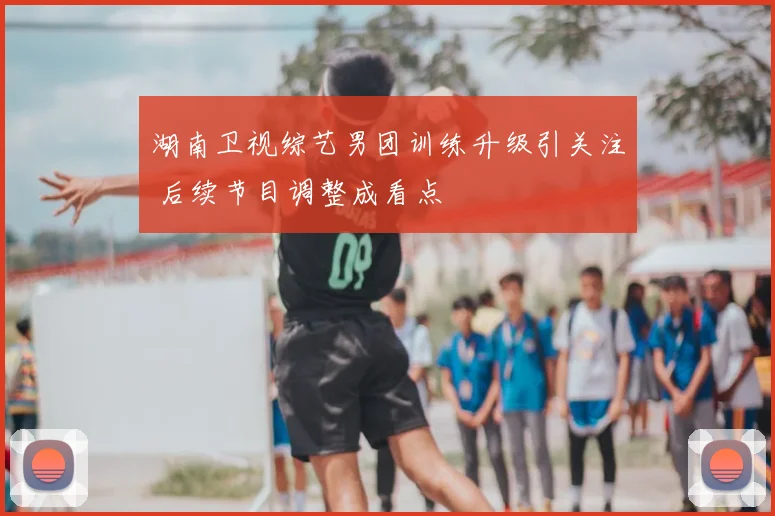 湖南卫视综艺男团训练升级引关注 后续节目调整成看点