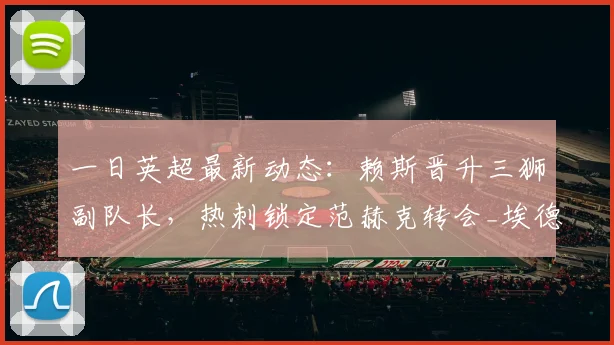 一日英超最新动态：赖斯晋升三狮副队长，热刺锁定范赫克转会_埃德松_费尔南德斯_阿森纳