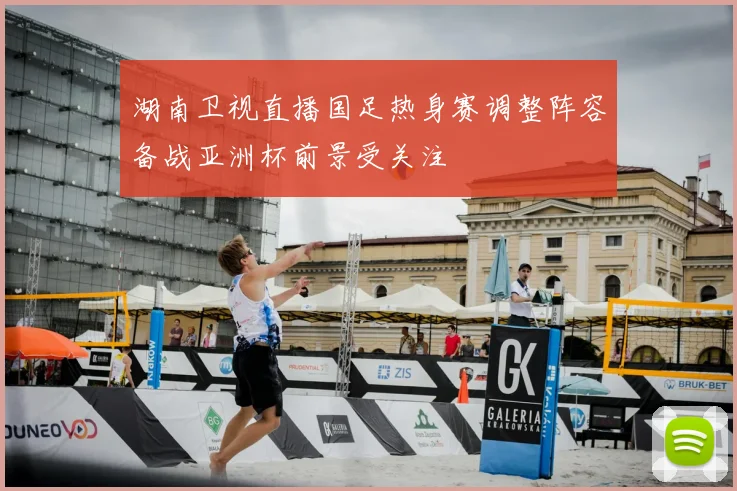 湖南卫视直播国足热身赛调整阵容备战亚洲杯前景受关注