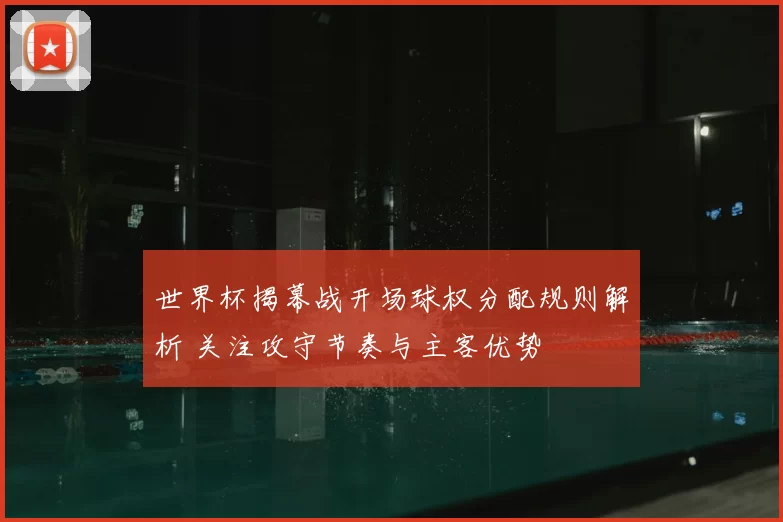世界杯揭幕战开场球权分配规则解析 关注攻守节奏与主客优势