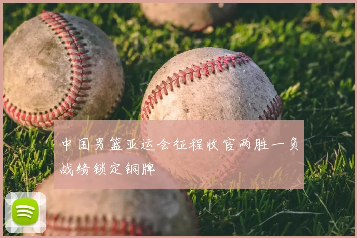 中国男篮亚运会征程收官两胜一负战绩锁定铜牌