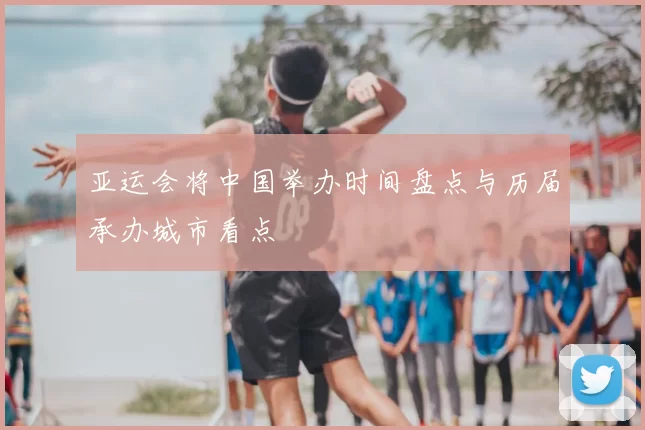 亚运会将中国举办时间盘点与历届承办城市看点