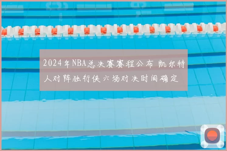 2024年NBA总决赛赛程公布 凯尔特人对阵独行侠六场对决时间确定