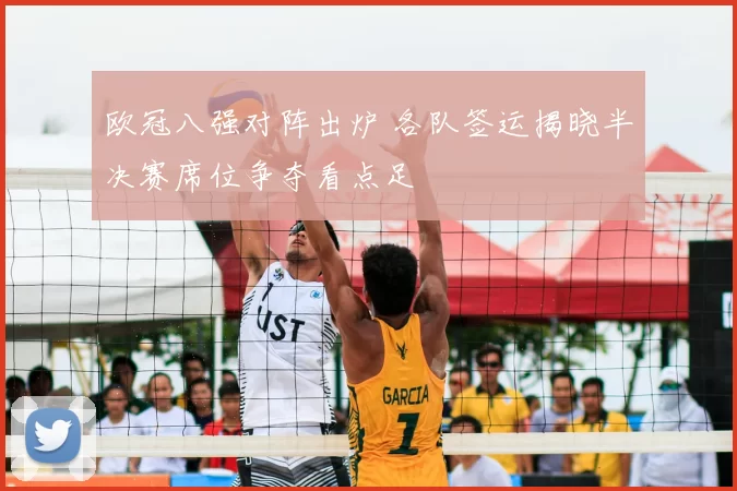 欧冠八强对阵出炉 各队签运揭晓半决赛席位争夺看点足