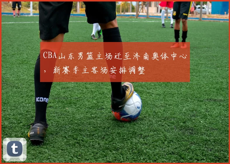 CBA山东男篮主场迁至济南奥体中心，新赛季主客场安排调整