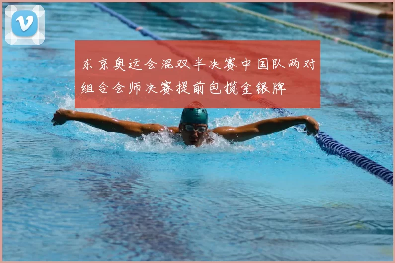 东京奥运会混双半决赛中国队两对组合会师决赛提前包揽金银牌