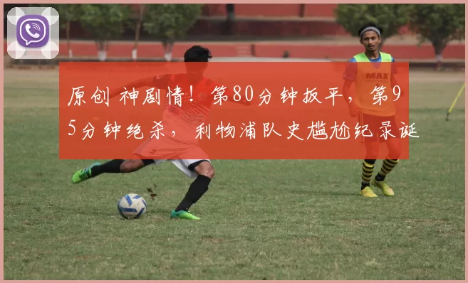 原创 神剧情！第80分钟扳平，第95分钟绝杀，利物浦队史尴尬纪录诞生