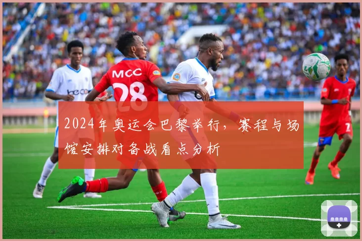 2024年奥运会巴黎举行，赛程与场馆安排对备战看点分析