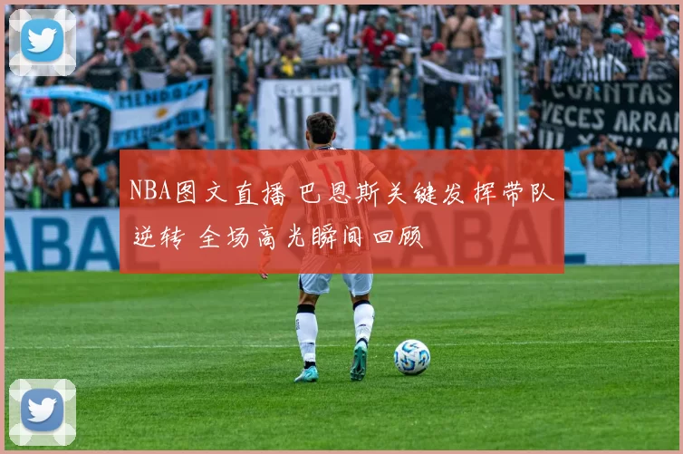 NBA图文直播 巴恩斯关键发挥带队逆转 全场高光瞬间回顾