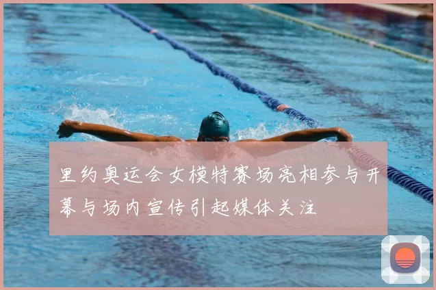 里约奥运会女模特赛场亮相参与开幕与场内宣传引起媒体关注