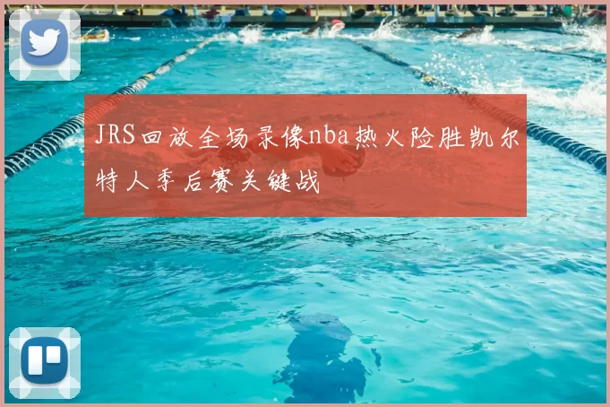 JRS回放全场录像nba热火险胜凯尔特人季后赛关键战