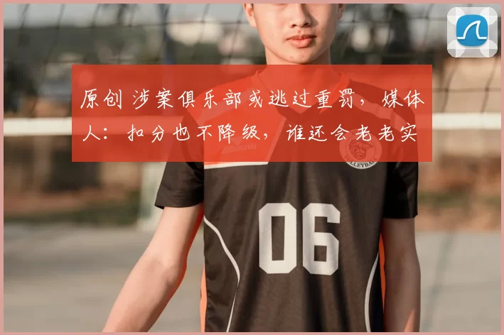 原创 涉案俱乐部或逃过重罚，媒体人：扣分也不降级，谁还会老老实实搞足球