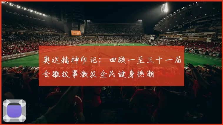 奥运精神印记：回顾一至三十一届会徽故事激发全民健身热潮