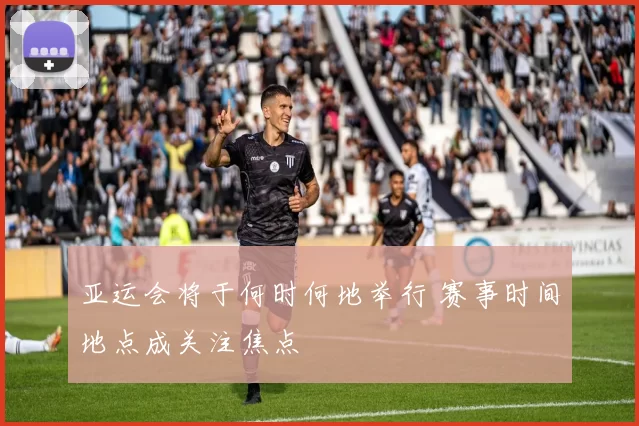 亚运会将于何时何地举行 赛事时间地点成关注焦点