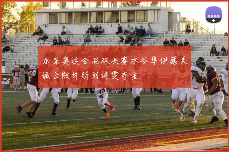 东京奥运会混双决赛水谷隼伊藤美诚击败许昕刘诗雯夺金