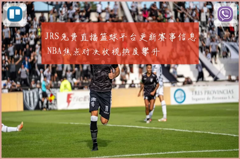 JRS免费直播篮球平台更新赛事信息 NBA焦点对决收视热度攀升