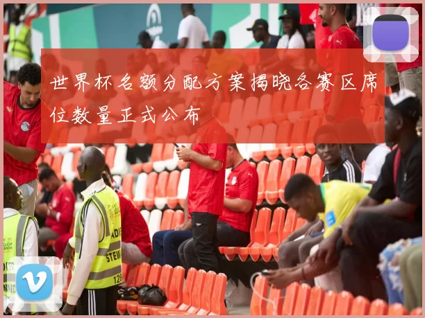 世界杯名额分配方案揭晓各赛区席位数量正式公布