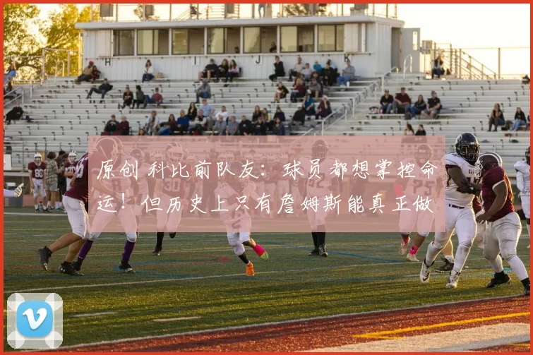 原创 科比前队友：球员都想掌控命运！但历史上只有詹姆斯能真正做到！