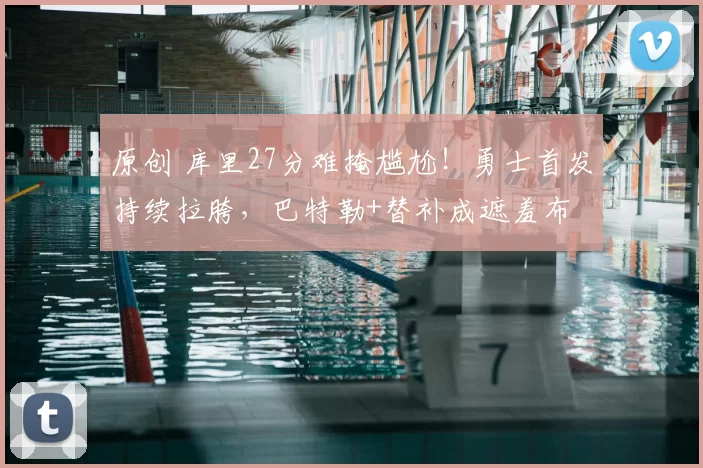 原创 库里27分难掩尴尬！勇士首发持续拉胯，巴特勒+替补成遮羞布