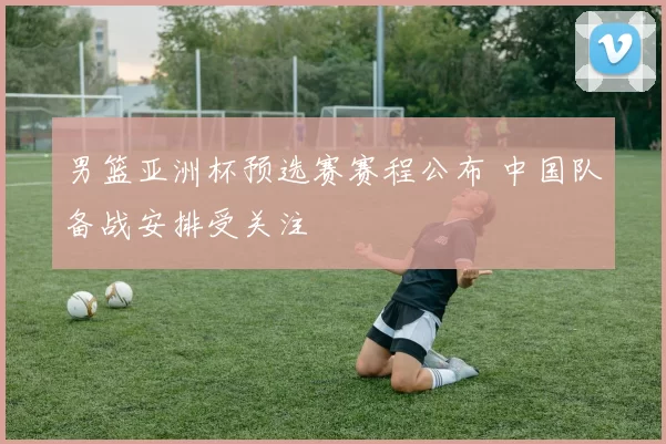 男篮亚洲杯预选赛赛程公布 中国队备战安排受关注