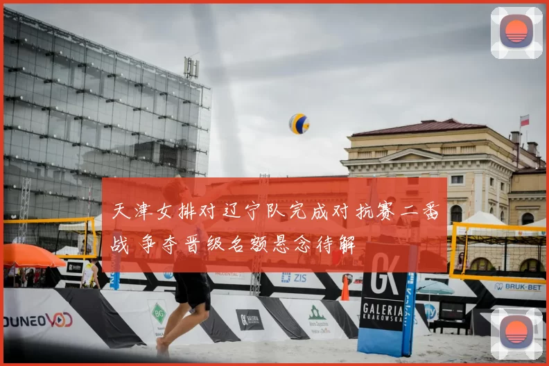 天津女排对辽宁队完成对抗赛二番战 争夺晋级名额悬念待解