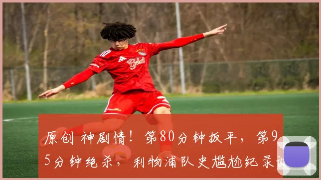 原创 神剧情！第80分钟扳平，第95分钟绝杀，利物浦队史尴尬纪录诞生