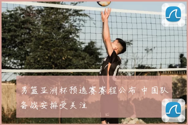 男篮亚洲杯预选赛赛程公布 中国队备战安排受关注