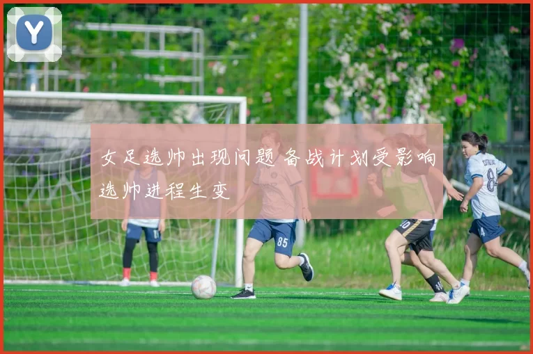 女足选帅出现问题 备战计划受影响选帅进程生变