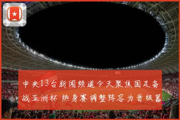 中央13台新闻频道今天聚焦国足备战亚洲杯 热身赛调整阵容为晋级蓄力