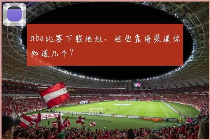 nba比赛下载地址，这些靠谱渠道你知道几个？