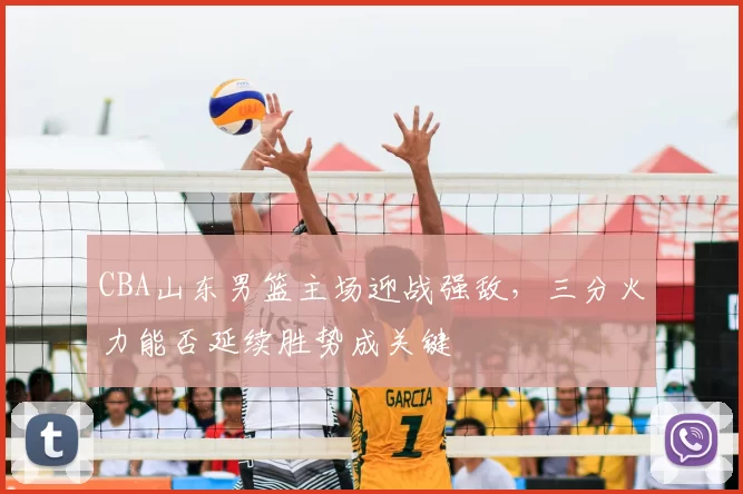 CBA山东男篮主场迎战强敌,三分火力能否延续胜势成关键