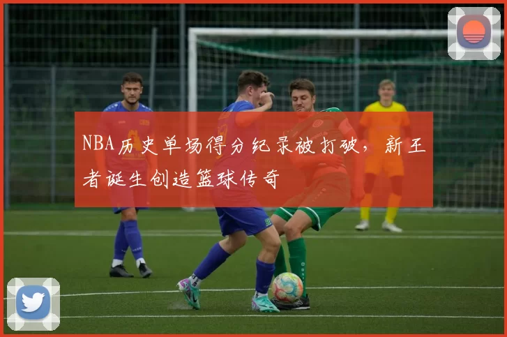 NBA历史单场得分纪录被打破，新王者诞生创造篮球传奇