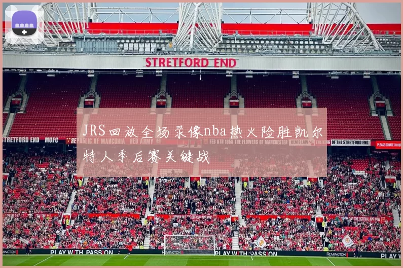 JRS回放全场录像nba热火险胜凯尔特人季后赛关键战