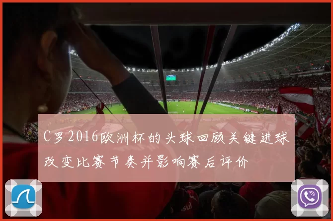 C罗2016欧洲杯的头球回顾关键进球改变比赛节奏并影响赛后评价