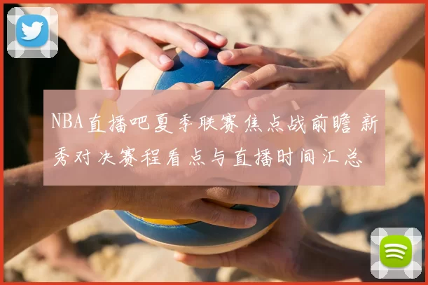 NBA直播吧夏季联赛焦点战前瞻 新秀对决赛程看点与直播时间汇总