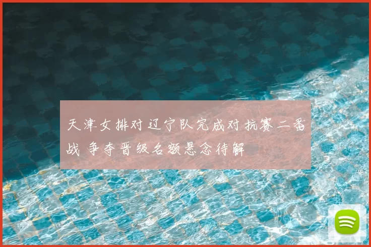 天津女排对辽宁队完成对抗赛二番战 争夺晋级名额悬念待解