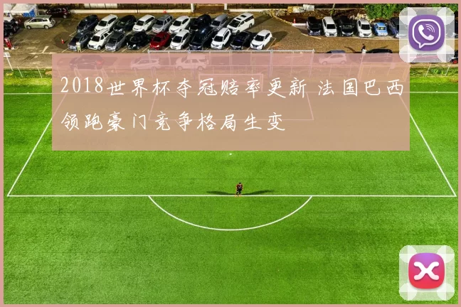2018世界杯夺冠赔率更新 法国巴西领跑豪门竞争格局生变